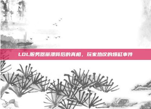 LOL服务器崩溃背后的真相,玩家热议的爆缸事件