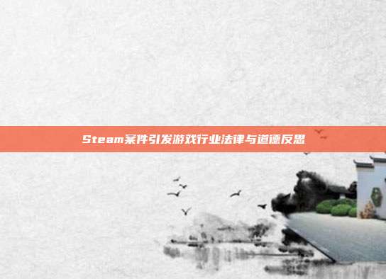 Steam案件引发游戏行业法律与道德反思