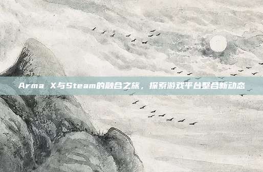 Arma X与Steam的融合之旅,探索游戏平台整合新动态