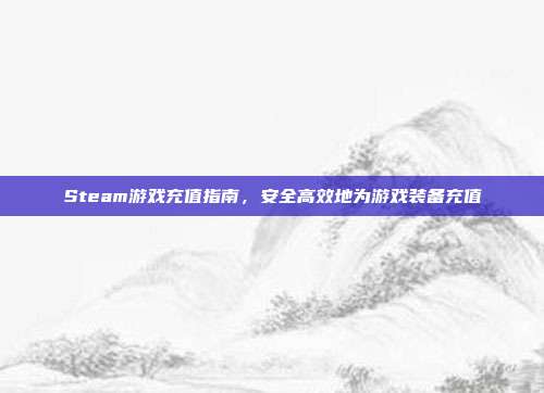 Steam游戏充值指南,安全高效地为游戏装备充值