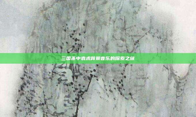 三国杀中袁术背景音乐的探索之旅