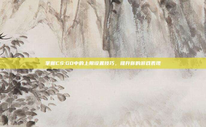 掌握CS:GO中的上限设置技巧,提升你的游戏表现