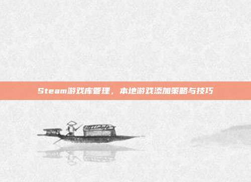 Steam游戏库管理,本地游戏添加策略与技巧