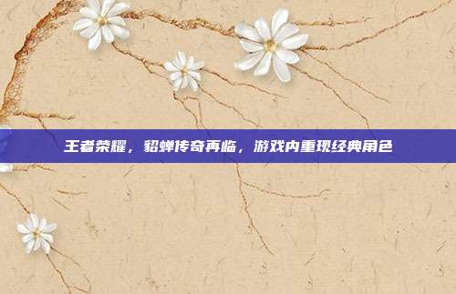 王者荣耀,貂蝉传奇再临,游戏内重现经典角色