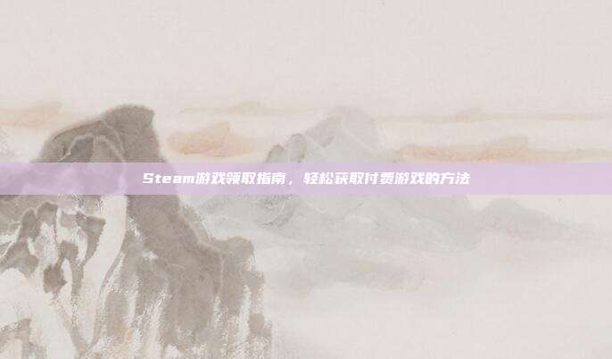 Steam游戏领取指南,轻松获取付费游戏的方法