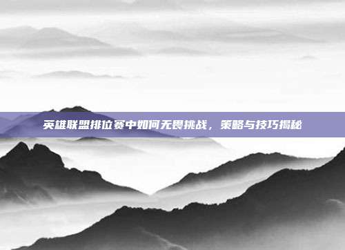 英雄联盟排位赛中如何无畏挑战,策略与技巧揭秘