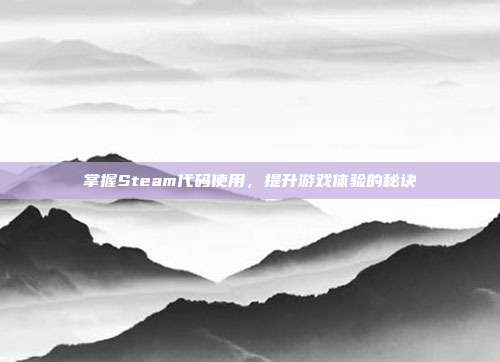 掌握Steam代码使用,提升游戏体验的秘诀
