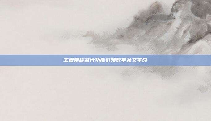 王者荣耀名片功能引领数字社交革命