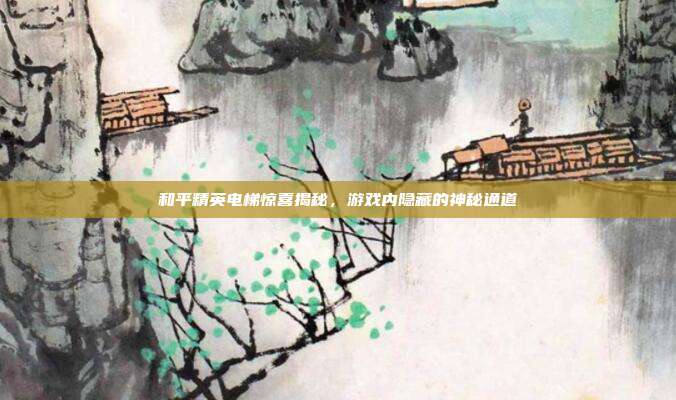 和平精英电梯惊喜揭秘,游戏内隐藏的神秘通道