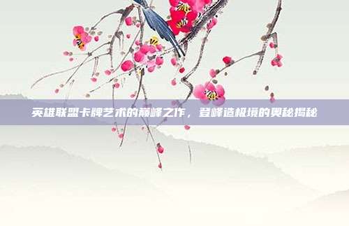 英雄联盟卡牌艺术的巅峰之作,登峰造极境的奥秘揭秘