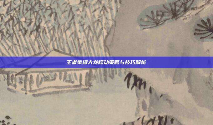 王者荣耀大龙移动策略与技巧解析