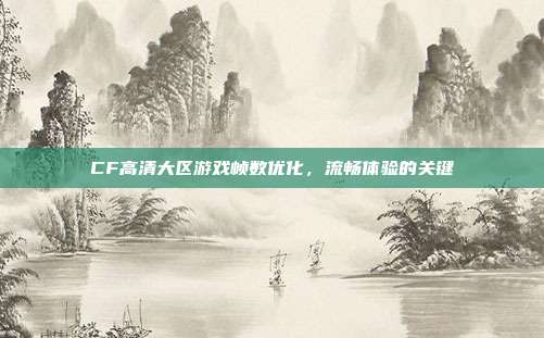 CF高清大区游戏帧数优化,流畅体验的关键
