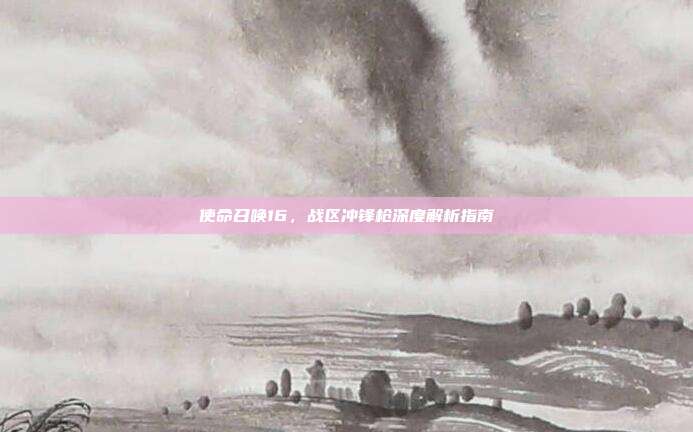 使命召唤16,战区冲锋枪深度解析指南