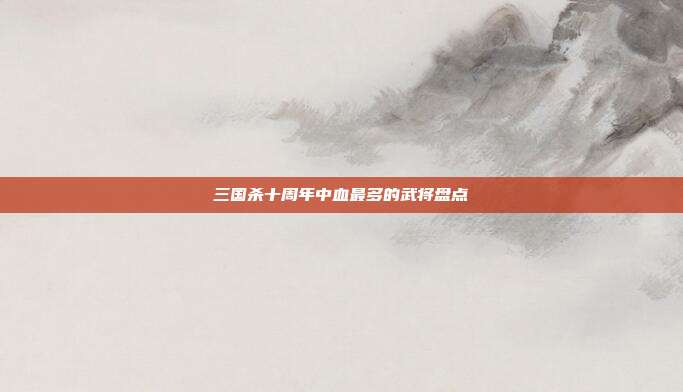 三国杀十周年中血最多的武将盘点