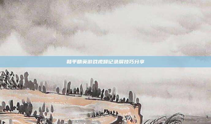 和平精英游戏视频记录屏技巧分享