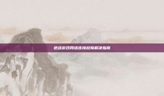 逆战游戏网络连接故障解决指南
