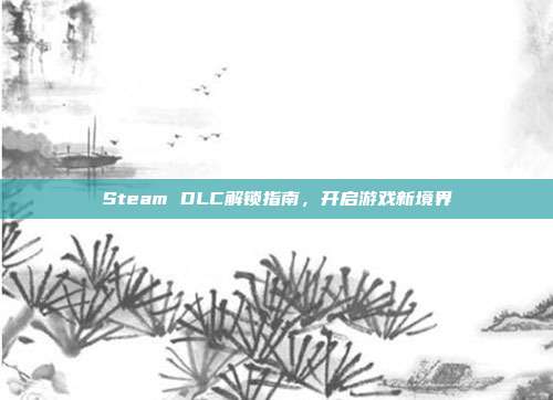 Steam DLC解锁指南,开启游戏新境界