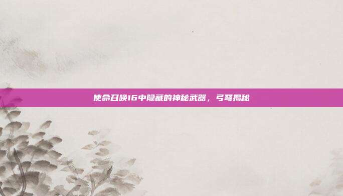 使命召唤16中隐藏的神秘武器,弓弩揭秘
