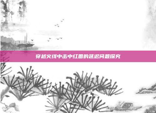穿越火线中击中红圈的延迟问题探究