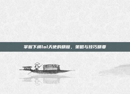 掌握下棋lol天使的精髓,策略与技巧精要