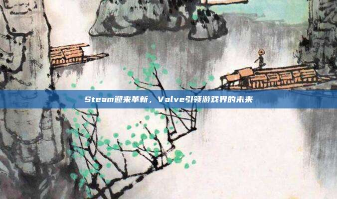 Steam迎来革新,Valve引领游戏界的未来