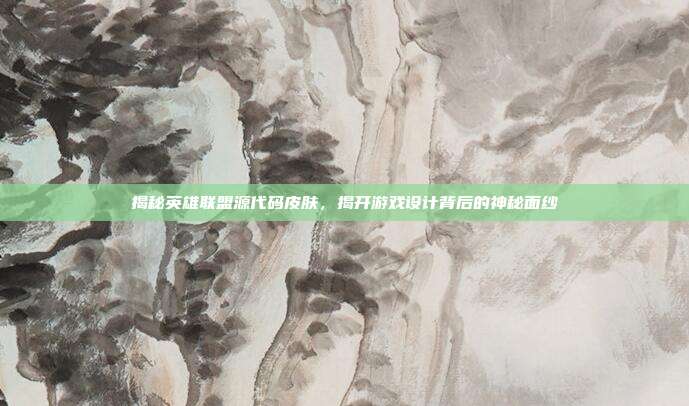 揭秘英雄联盟源代码皮肤,揭开游戏设计背后的神秘面纱