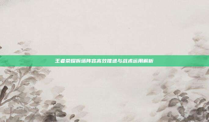 王者荣耀拆塔阵容高效推进与战术运用解析