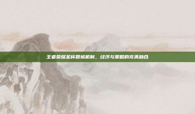 王者荣耀圣杯回城机制,经济与策略的完美融合