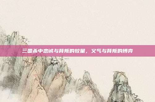 三国杀中忠诚与背叛的较量,义气与背叛的博弈