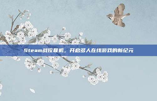 Steam战役联机,开启多人在线游戏的新纪元