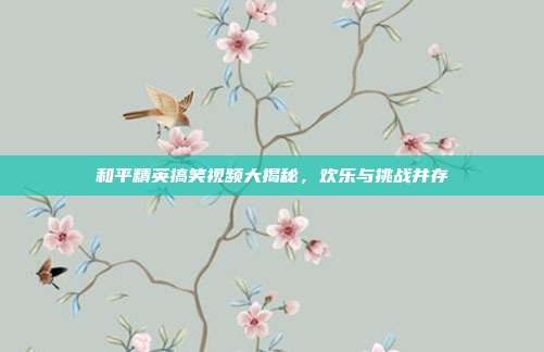 和平精英搞笑视频大揭秘,欢乐与挑战并存