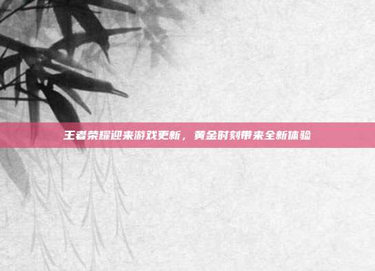 王者荣耀迎来游戏更新,黄金时刻带来全新体验