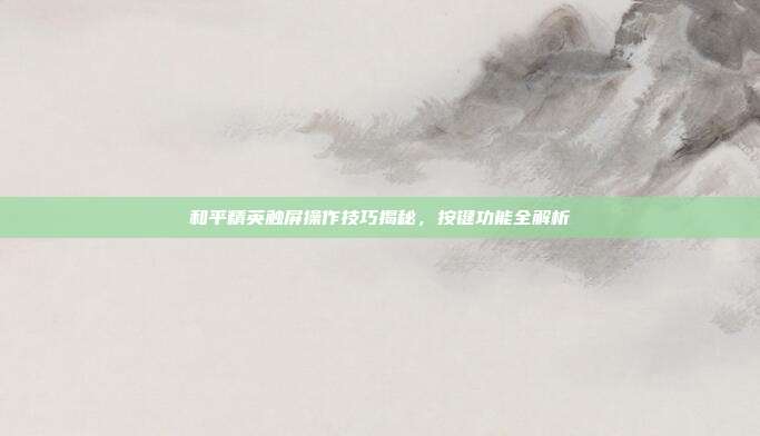 和平精英触屏操作技巧揭秘,按键功能全解析