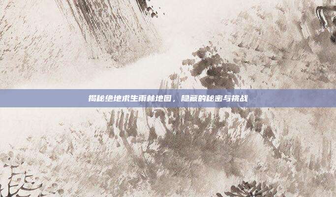 揭秘绝地求生雨林地图,隐藏的秘密与挑战