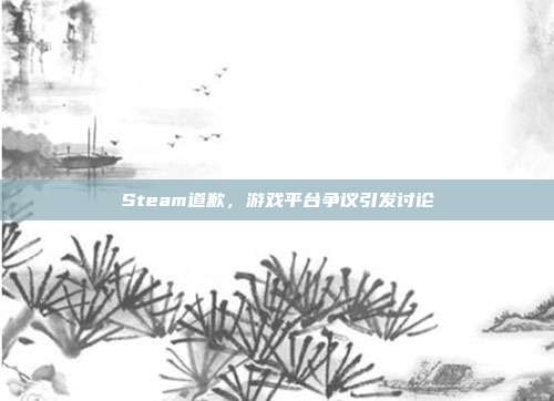 Steam道歉,游戏平台争议引发讨论