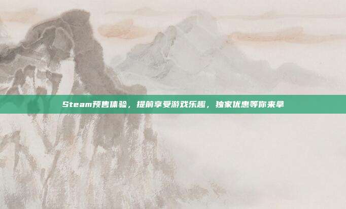 Steam预售体验,提前享受游戏乐趣,独家优惠等你来拿