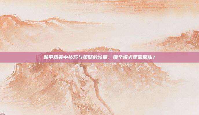 和平精英中技巧与策略的较量,哪个模式更需磨练?
