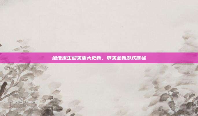 绝地求生迎来重大更新,带来全新游戏体验