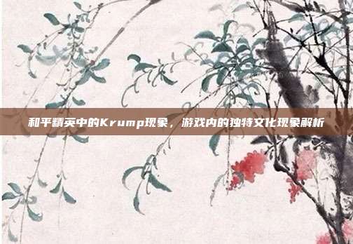 和平精英中的Krump现象,游戏内的独特文化现象解析