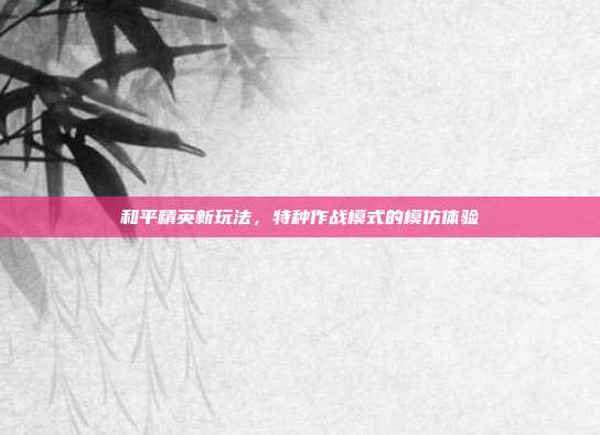 和平精英新玩法,特种作战模式的模仿体验