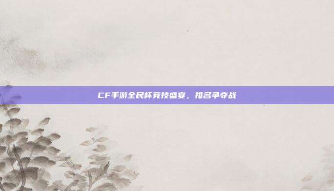 CF手游全民杯竞技盛宴,排名争夺战