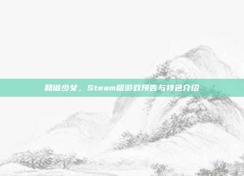 和谐少女,Steam版游戏预告与特色介绍