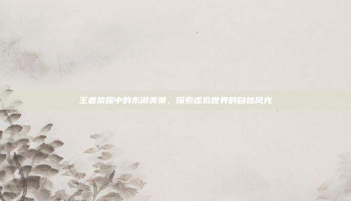 王者荣耀中的东湖美景,探索虚拟世界的自然风光