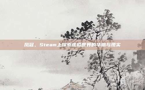 凤冠,Steam上探索虚拟世界的华丽与现实