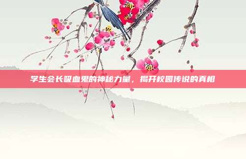 学生会长吸血鬼的神秘力量,揭开校园传说的真相