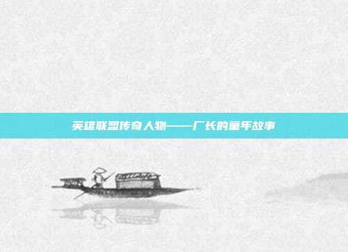 英雄联盟传奇人物——厂长的童年故事