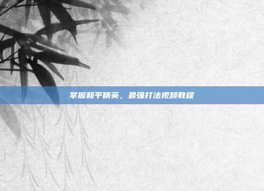掌握和平精英,最强打法视频教程
