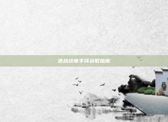 逆战终章手环获取指南