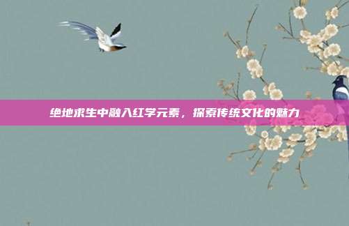 绝地求生中融入红学元素,探索传统文化的魅力