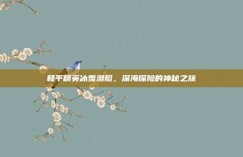 和平精英冰雪潜艇,深海探险的神秘之旅